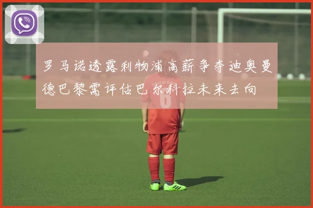 罗马诺透露利物浦高薪争夺迪奥曼德巴黎需评估巴尔科拉未来去向