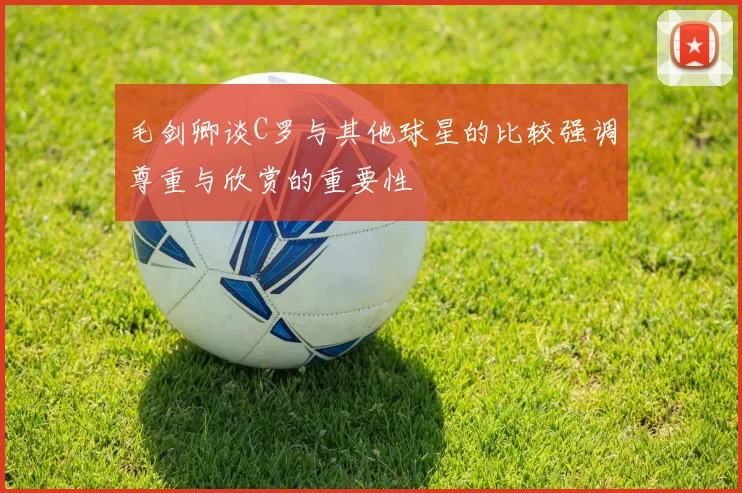 毛剑卿谈C罗与其他球星的比较强调尊重与欣赏的重要性