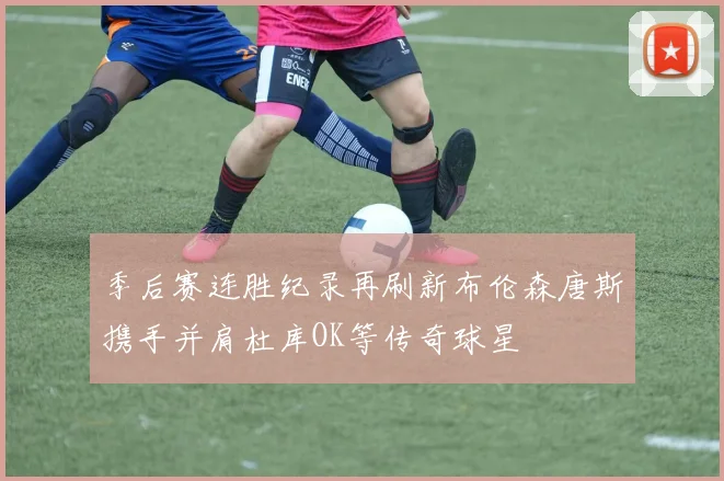 季后赛连胜纪录再刷新布伦森唐斯携手并肩杜库OK等传奇球星