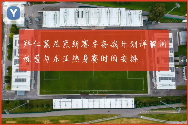 拜仁慕尼黑新赛季备战计划详解训练营与东亚热身赛时间安排