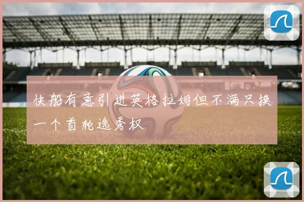快船有意引进英格拉姆但不满只换一个首轮选秀权