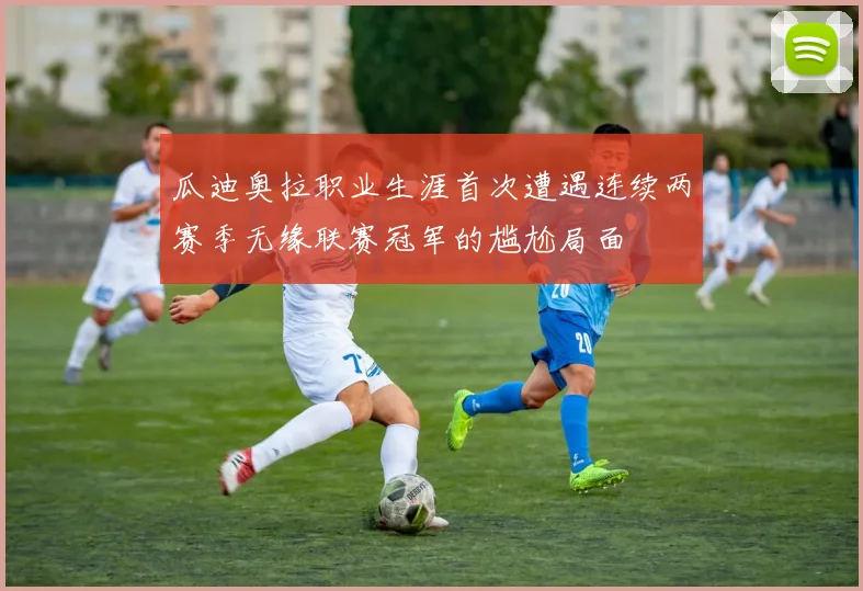 瓜迪奥拉职业生涯首次遭遇连续两赛季无缘联赛冠军的尴尬局面