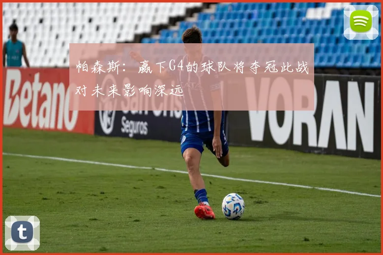 帕森斯：赢下G4的球队将夺冠此战对未来影响深远