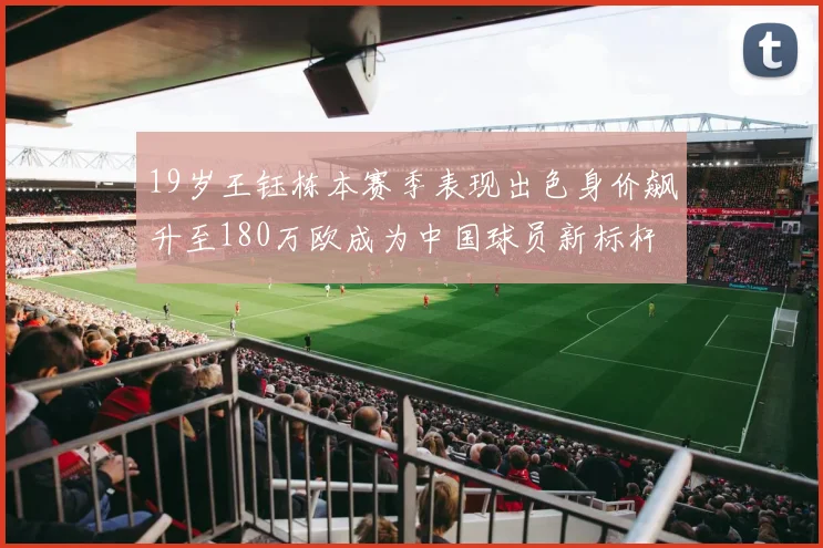 19岁王钰栋本赛季表现出色身价飙升至180万欧成为中国球员新标杆