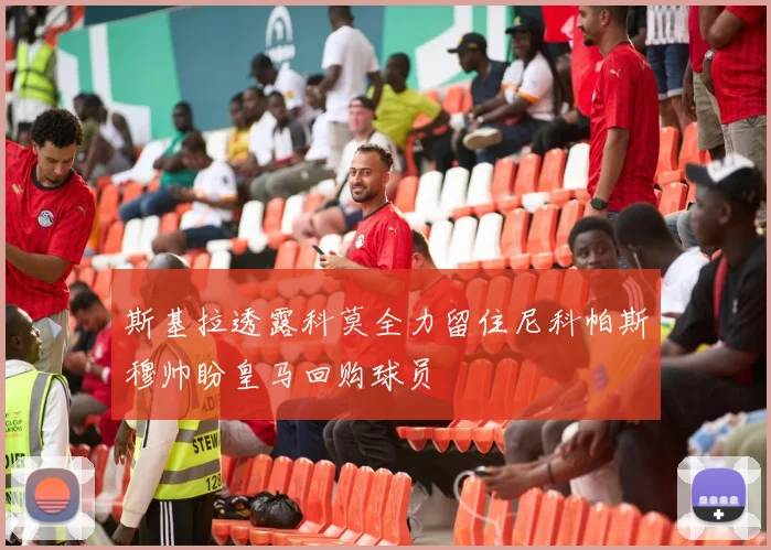 斯基拉透露科莫全力留住尼科帕斯穆帅盼皇马回购球员