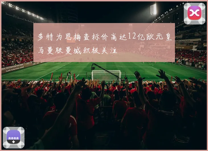 多特为恩梅查标价高达12亿欧元皇马曼联曼城积极关注