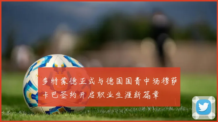 多特蒙德正式与德国国青中场穆萨卡巴签约开启职业生涯新篇章