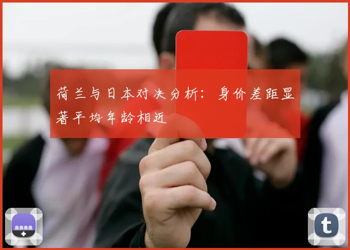 荷兰与日本对决分析：身价差距显著平均年龄相近