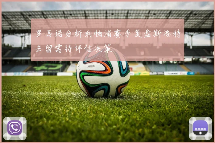 罗马诺分析利物浦赛季复盘斯洛特去留需待评估决策