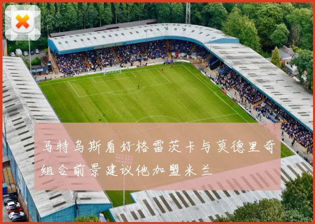 马特乌斯看好格雷茨卡与莫德里奇组合前景建议他加盟米兰