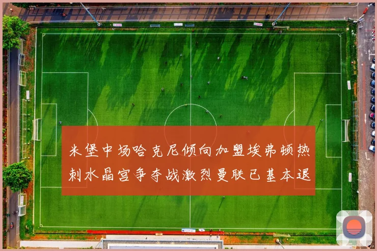 米堡中场哈克尼倾向加盟埃弗顿热刺水晶宫争夺战激烈曼联已基本退出竞争